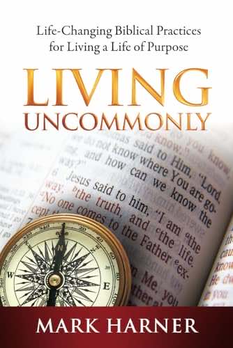 Living Uncommonly: Life-Changing Biblical Practices for Living a Life of Purpose